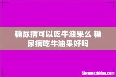 糖尿病可以吃牛油果么 糖尿病吃牛油果好吗
