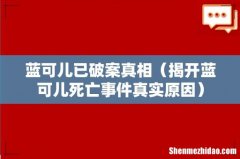 揭开蓝可儿死亡事件真实原因 蓝可儿已破案真相