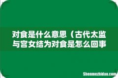 古代太监与宫女结为对食是怎么回事 对食是什么意思