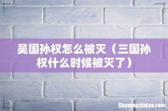 三国孙权什么时候被灭了 吴国孙权怎么被灭