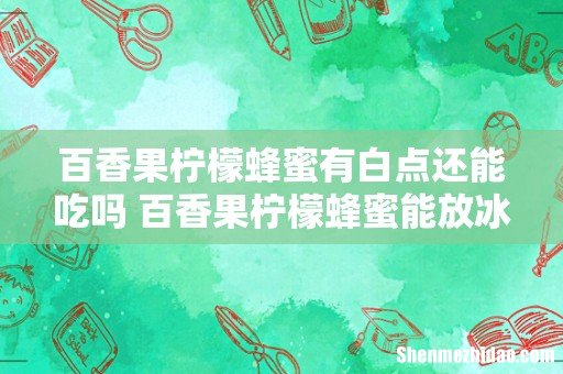 百香果柠檬蜂蜜有白点还能吃吗 百香果柠檬蜂蜜能放冰箱吗