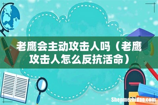 老鹰攻击人怎么反抗活命 老鹰会主动攻击人吗