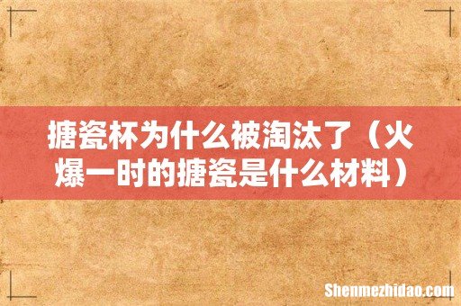 火爆一时的搪瓷是什么材料 搪瓷杯为什么被淘汰了