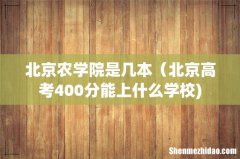 北京农学院是几本（北京高考400分能上什么学校)