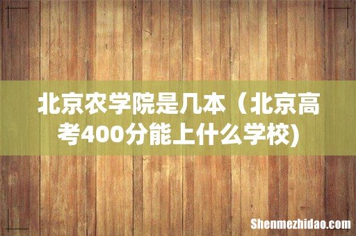 北京农学院是几本(北京高考400分能上什么学校)