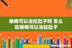 杨梅可以治拉肚子吗 怎么吃杨梅可以治拉肚子