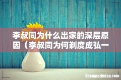 李叔同为何剃度成弘一 李叔同为什么出家的深层原因