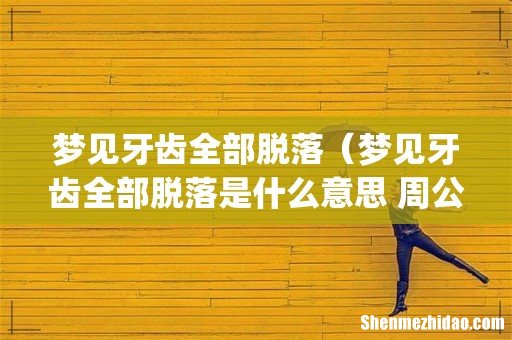 梦见牙齿全部脱落(梦见牙齿全部脱落是什么意思 周公解梦)