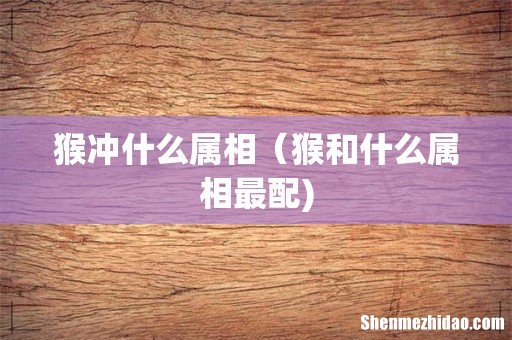 猴冲什么属相(猴和什么属相最配)
