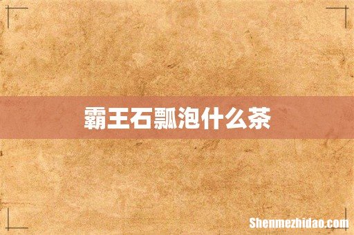 霸王石瓢泡什么茶