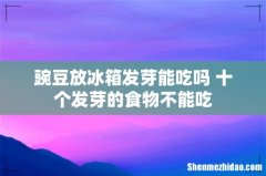 豌豆放冰箱发芽能吃吗 十个发芽的食物不能吃