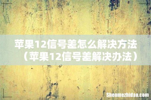 苹果12信号差解决办法 苹果12信号差怎么解决方法