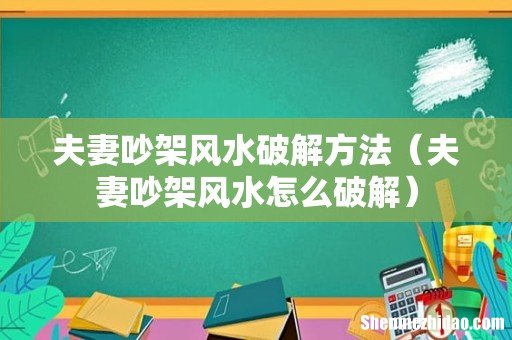 夫妻吵架风水怎么破解 夫妻吵架风水破解方法