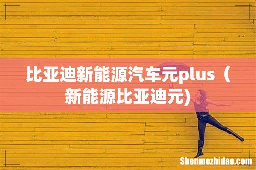 比亚迪新能源汽车元plus(新能源比亚迪元)