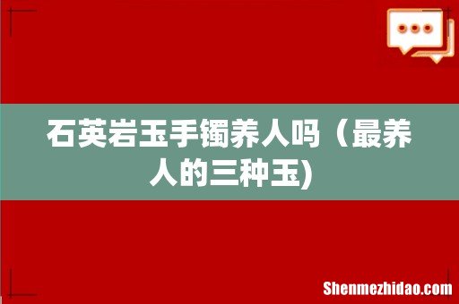 石英岩玉手镯养人吗(最养人的三种玉)