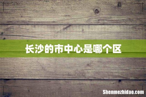长沙的市中心是哪个区