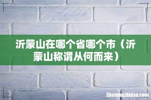 沂蒙山称谓从何而来 沂蒙山在哪个省哪个市