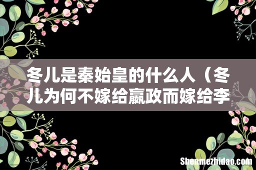冬儿为何不嫁给嬴政而嫁给李信 冬儿是秦始皇的什么人