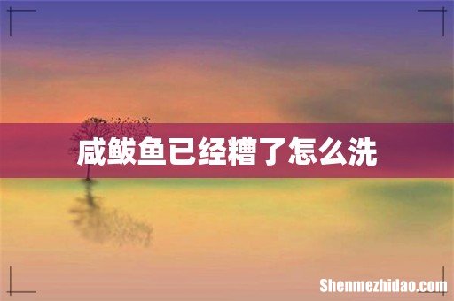 咸鲅鱼已经糟了怎么洗