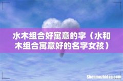 水和木组合寓意好的名字女孩 水木组合好寓意的字
