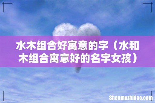 水和木组合寓意好的名字女孩 水木组合好寓意的字