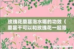 桑葚干可以和玫瑰花一起泡吗 玫瑰花桑葚泡水喝的功效