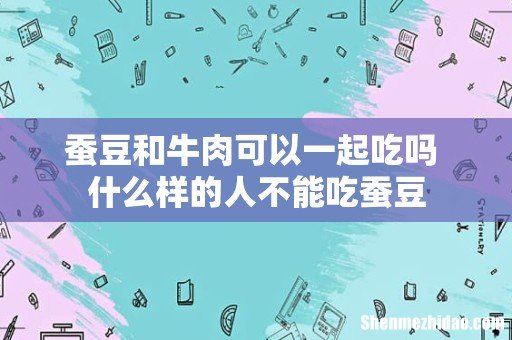 蚕豆和牛肉可以一起吃吗 什么样的人不能吃蚕豆