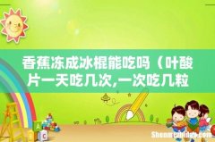 叶酸片一天吃几次,一次吃几粒 香蕉冻成冰棍能吃吗
