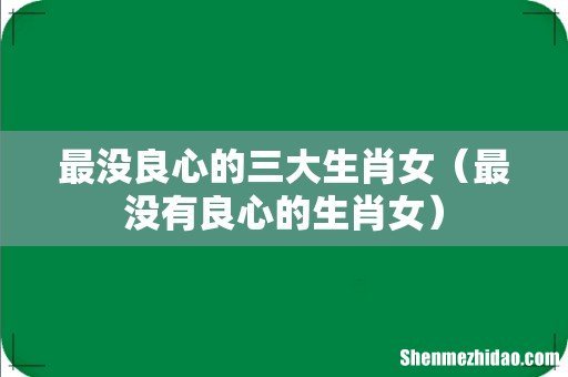 最没有良心的生肖女 最没良心的三大生肖女
