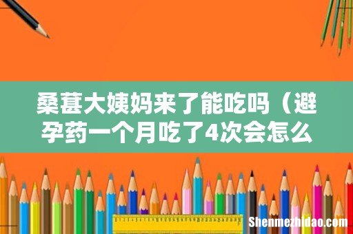 避孕药一个月吃了4次会怎么样 桑葚大姨妈来了能吃吗
