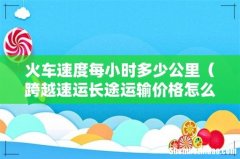 跨越速运长途运输价格怎么样 火车速度每小时多少公里