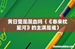 《春来枕星河》的主演是谁 黄日莹是混血吗