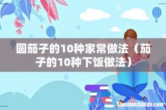 茄子的10种下饭做法 圆茄子的10种家常做法