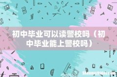 初中毕业能上警校吗 初中毕业可以读警校吗