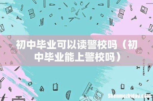 初中毕业能上警校吗 初中毕业可以读警校吗