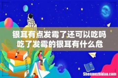 银耳有点发霉了还可以吃吗 吃了发霉的银耳有什么危害