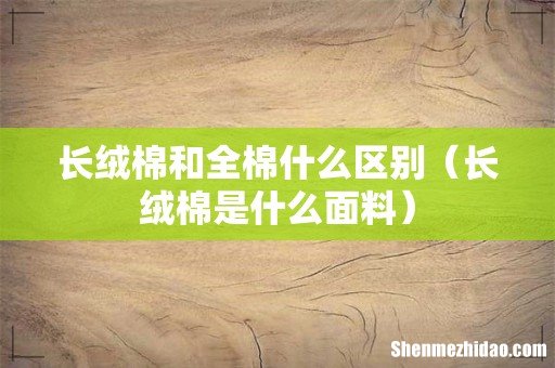 长绒棉是什么面料 长绒棉和全棉什么区别