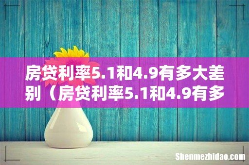 房贷利率5.1和4.9有多大差别等额本金 房贷利率5.1和4.9有多大差别