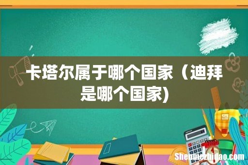 卡塔尔属于哪个国家(迪拜是哪个国家)