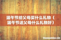 端午节送父母什么礼物好 端午节给父母买什么礼物