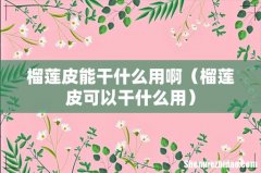 榴莲皮可以干什么用 榴莲皮能干什么用啊
