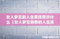 女人梦见别人生男孩预示什么（女人梦见熟悉的人生孩子)