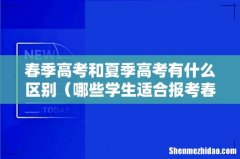 哪些学生适合报考春季高考 春季高考和夏季高考有什么区别