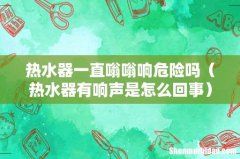 热水器有响声是怎么回事 热水器一直嗡嗡响危险吗