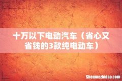 省心又省钱的3款纯电动车 十万以下电动汽车