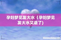 孕妇梦见发大水（孕妇梦见发大水又退了)