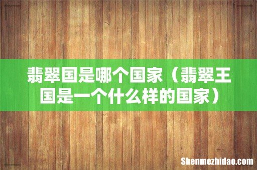 翡翠王国是一个什么样的国家 翡翠国是哪个国家