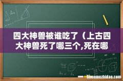 四大神兽被谁吃了（上古四大神兽死了哪三个,死在哪里