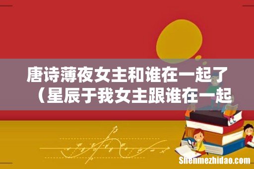 星辰于我女主跟谁在一起了 唐诗薄夜女主和谁在一起了