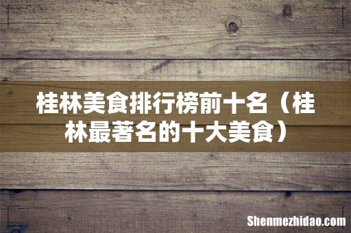 桂林最著名的十大美食 桂林美食排行榜前十名
